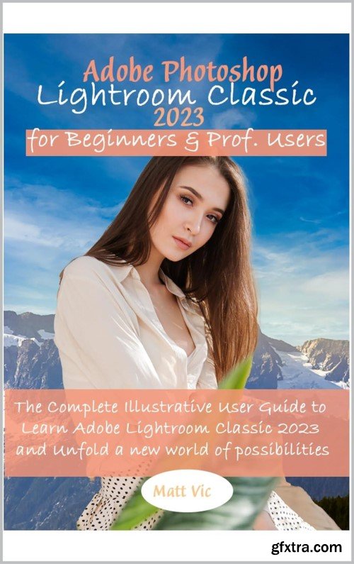 Adobe Photoshop Lightroom Classic 2023 for Beginners & Prof. Users: The Complete Illustrative User Guide