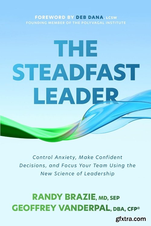 The Steadfast Leader: Control Anxiety, Make Confident Decisions, and Focus Your Team Using the New Science of Leadership