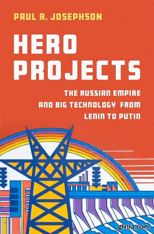 Hero Projects: The Russian Empire and Big Technology from Lenin to Putin