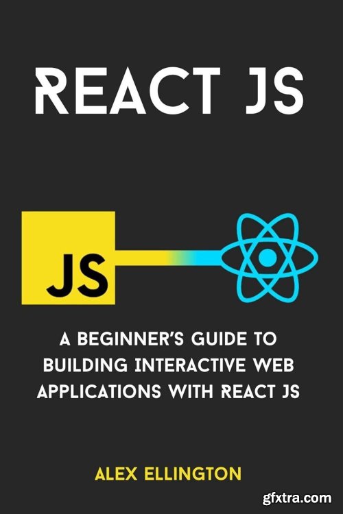 React JS: A Beginner\'s Guide to Building Interactive Web Applications with React JS by Alex Ellington