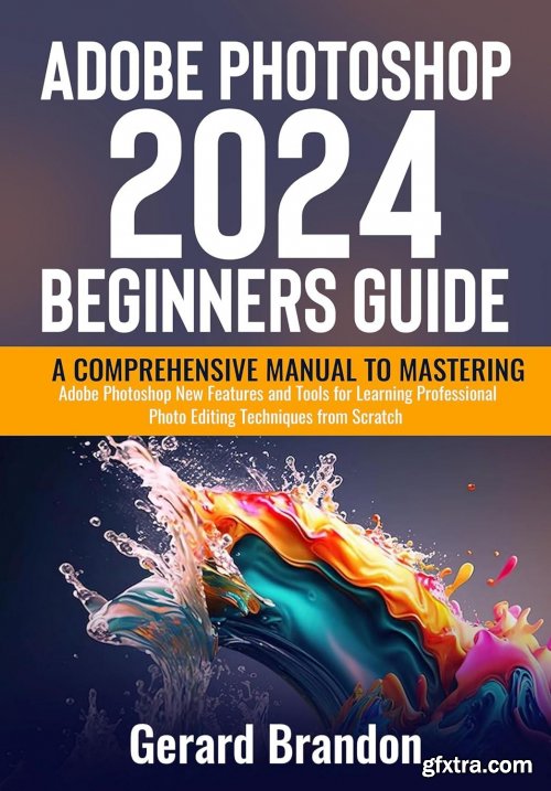 Adobe Photoshop 2024 Beginners Guide: A Comprehensive Manual to Mastering Adobe Photoshop New Features and Tools