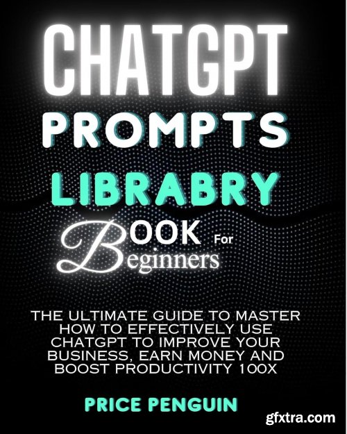 ChatGPT Prompts Library Book for Beginners: The Ultimate Guide to Master How to Effectively Use ChatGPT to Improve Your Business