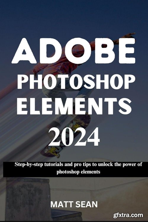ADOBE PHOTOSHOP ELEMENTS 2024: Step-by-step tutorials and pro tips to unlock the power of photoshop elements (True EPUB)