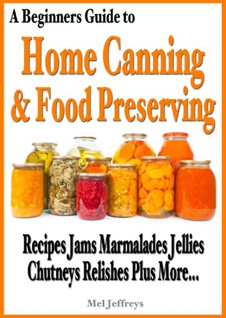 A Beginners Guide to Home Canning & Food Preserving: Recipes, Jams, Marmalades, Jellies, Chutneys, Relishes Plus More